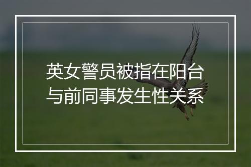 英女警员被指在阳台与前同事发生性关系