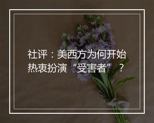 社评：美西方为何开始热衷扮演“受害者”？