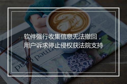 软件强行收集信息无法撤回，用户诉求停止侵权获法院支持