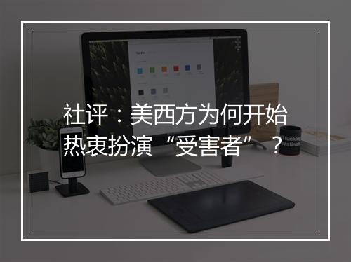 社评：美西方为何开始热衷扮演“受害者”？