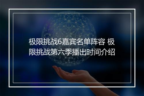 极限挑战6嘉宾名单阵容 极限挑战第六季播出时间介绍