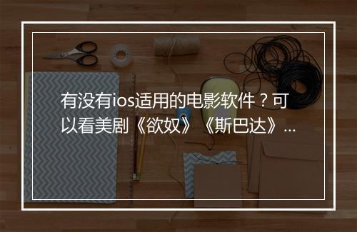 有没有ios适用的电影软件？可以看美剧《欲奴》《斯巴达》之类的
