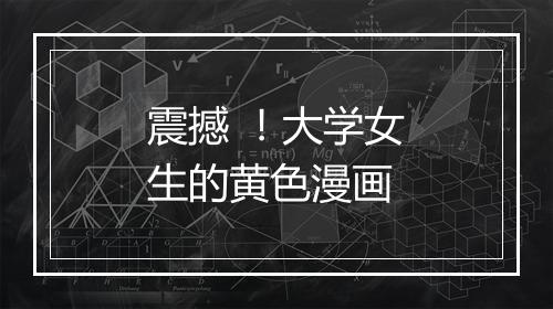 震撼 ！大学女生的黄色漫画