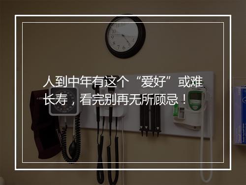 人到中年有这个“爱好”或难长寿，看完别再无所顾忌！