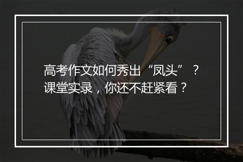 高考作文如何秀出“凤头”？课堂实录，你还不赶紧看？