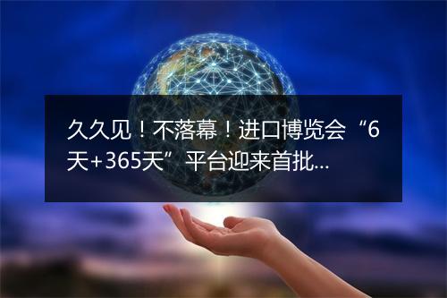 久久见！不落幕！进口博览会“6天+365天”平台迎来首批30个子平台入驻