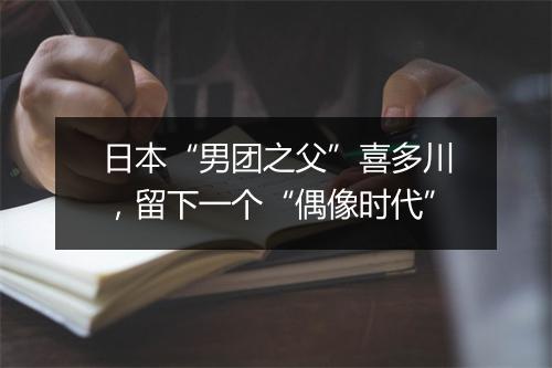 日本“男团之父”喜多川，留下一个“偶像时代”