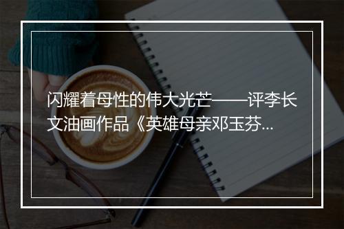 闪耀着母性的伟大光芒——评李长文油画作品《英雄母亲邓玉芬》