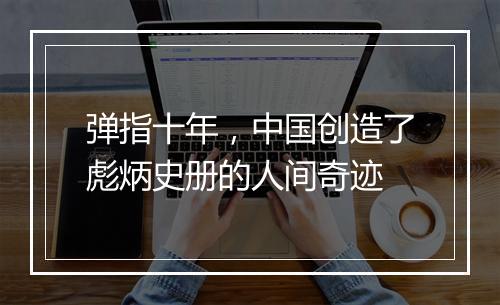 弹指十年，中国创造了彪炳史册的人间奇迹