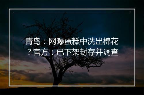 青岛：网曝蛋糕中洗出棉花？官方：已下架封存并调查