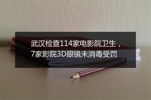 武汉检查114家电影院卫生，7家影院3D眼镜未消毒受罚