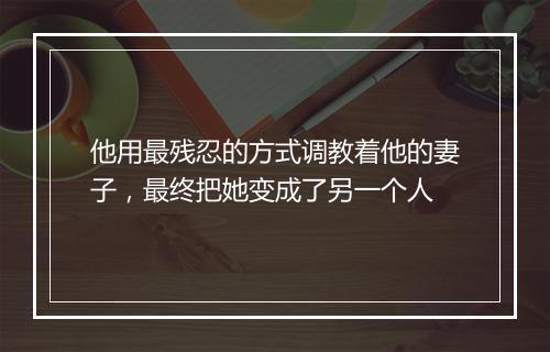 他用最残忍的方式调教着他的妻子，最终把她变成了另一个人