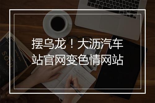 摆乌龙！大沥汽车站官网变色情网站