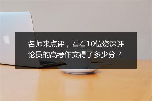 名师来点评，看看10位资深评论员的高考作文得了多少分？