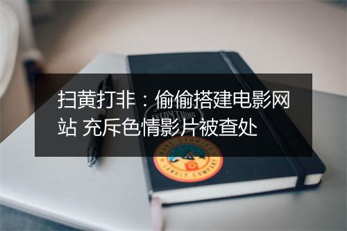 扫黄打非：偷偷搭建电影网站 充斥色情影片被查处