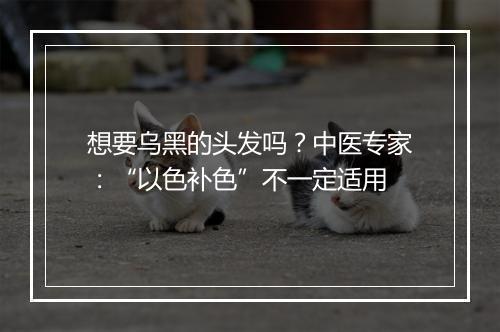 想要乌黑的头发吗？中医专家：“以色补色”不一定适用