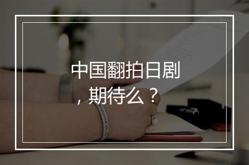 中国翻拍日剧，期待么？