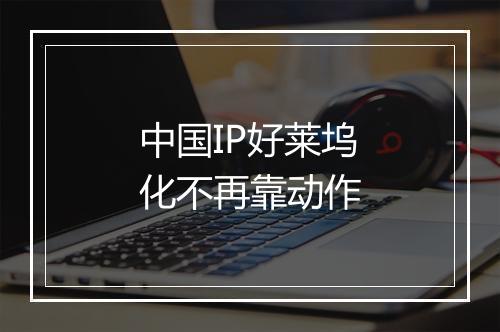 中国IP好莱坞化不再靠动作