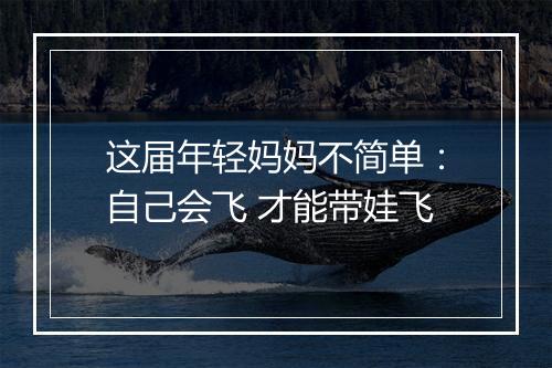 这届年轻妈妈不简单：自己会飞 才能带娃飞