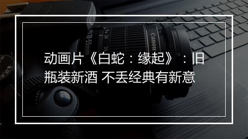 动画片《白蛇：缘起》：旧瓶装新酒 不丢经典有新意