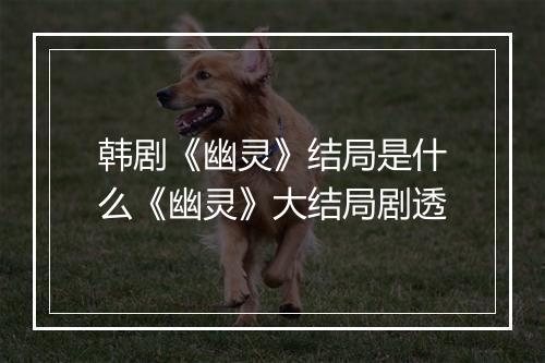 韩剧《幽灵》结局是什么《幽灵》大结局剧透