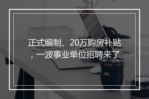 正式编制、20万购房补贴，一波事业单位招聘来了