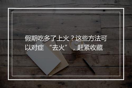 假期吃多了上火？这些方法可以对症 “去火”，赶紧收藏