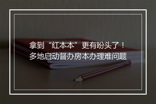 拿到“红本本”更有盼头了！多地启动督办房本办理难问题