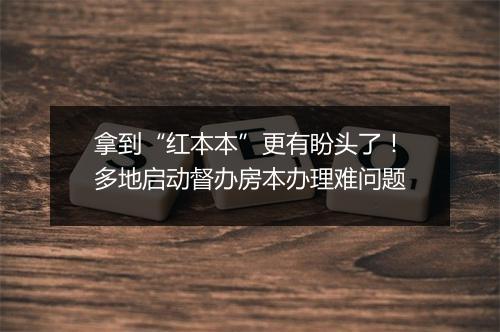 拿到“红本本”更有盼头了！多地启动督办房本办理难问题