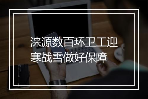 涞源数百环卫工迎寒战雪做好保障