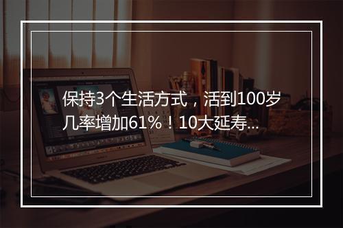 保持3个生活方式，活到100岁几率增加61%！10大延寿习惯，很多人没做到