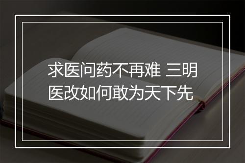 求医问药不再难 三明医改如何敢为天下先
