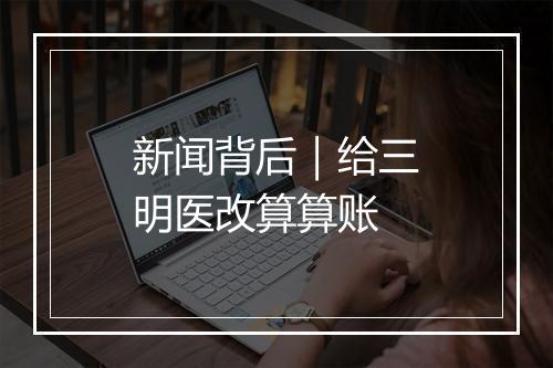 新闻背后｜给三明医改算算账