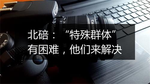 北碚：“特殊群体”有困难，他们来解决