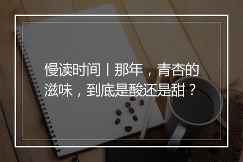 慢读时间丨那年，青杏的滋味，到底是酸还是甜？