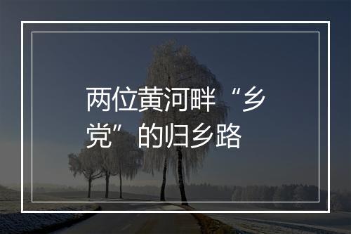 两位黄河畔“乡党”的归乡路
