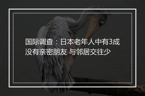 国际调查：日本老年人中有3成没有亲密朋友 与邻居交往少