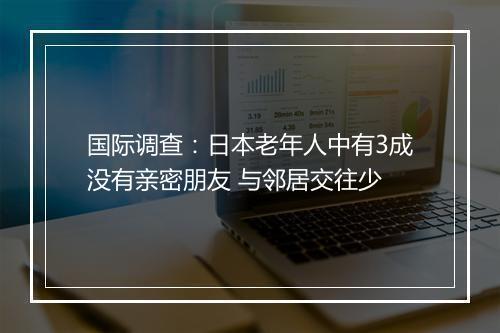国际调查：日本老年人中有3成没有亲密朋友 与邻居交往少