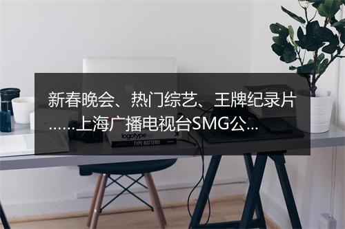 新春晚会、热门综艺、王牌纪录片……上海广播电视台SMG公布春节节目单