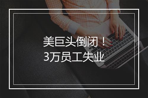 美巨头倒闭！3万员工失业