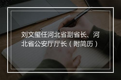 刘文玺任河北省副省长、河北省公安厅厅长（附简历）
