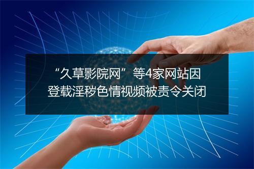 “久草影院网”等4家网站因登载淫秽色情视频被责令关闭
