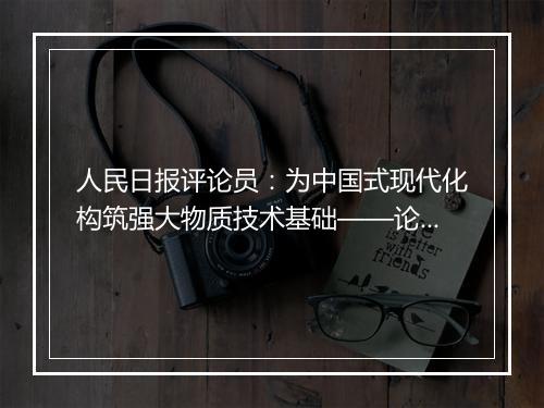 人民日报评论员：为中国式现代化构筑强大物质技术基础——论贯彻落实全国新型工业化推进大会精神