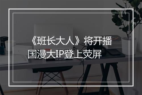 《班长大人》将开播 国漫大IP登上荧屏