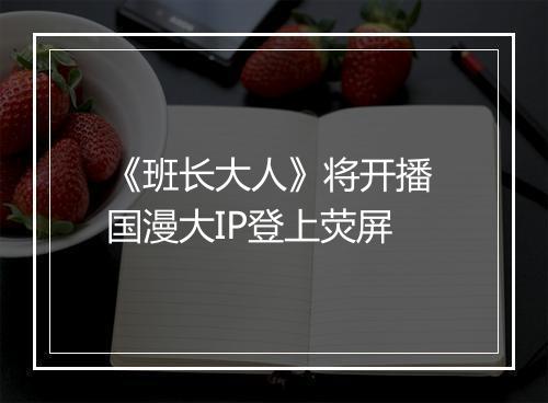 《班长大人》将开播 国漫大IP登上荧屏