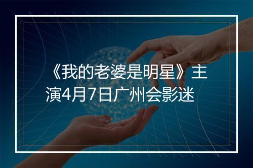 《我的老婆是明星》主演4月7日广州会影迷