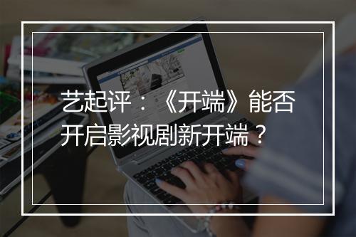 艺起评：《开端》能否开启影视剧新开端？
