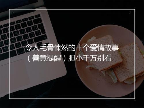 令人毛骨悚然的十个爱情故事（善意提醒）胆小千万别看