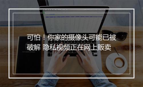 可怕！你家的摄像头可能已被破解 隐私视频正在网上贩卖