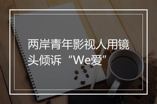 两岸青年影视人用镜头倾诉“We爱”